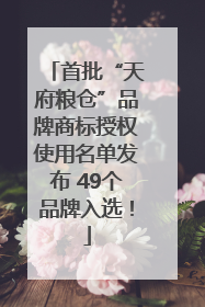 首批“天府粮仓”品牌商标授权使用名单发布 49个品牌入选！